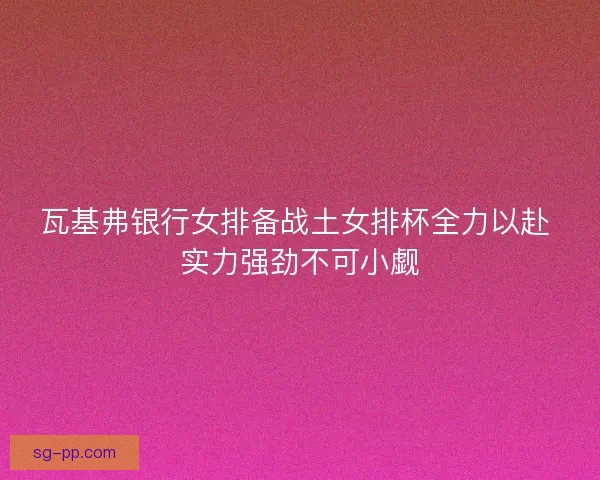 瓦基弗银行女排备战土女排杯全力以赴 实力强劲不可小觑
