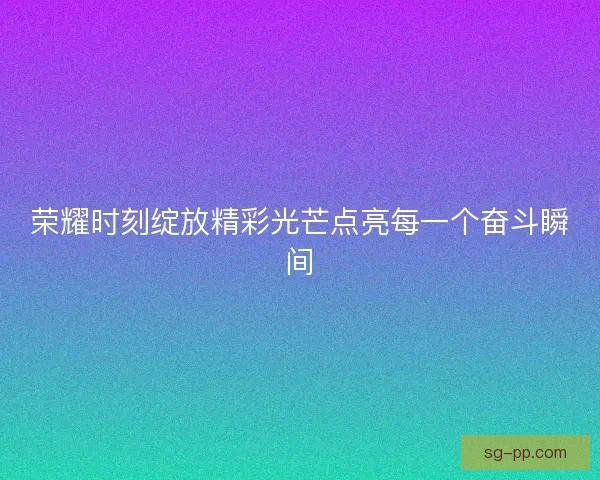 荣耀时刻绽放精彩光芒点亮每一个奋斗瞬间