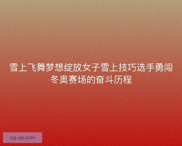 雪上飞舞梦想绽放女子雪上技巧选手勇闯冬奥赛场的奋斗历程
