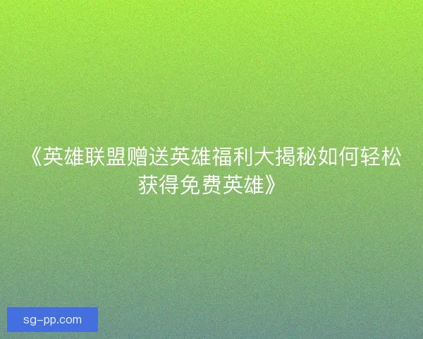 《英雄联盟赠送英雄福利大揭秘如何轻松获得免费英雄》