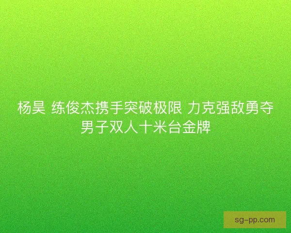 杨昊 练俊杰携手突破极限 力克强敌勇夺男子双人十米台金牌