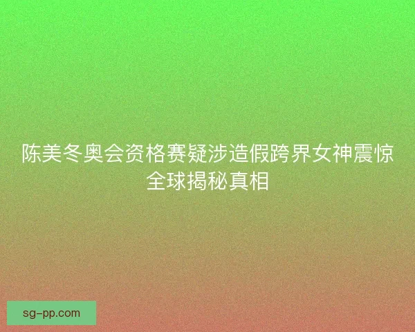 陈美冬奥会资格赛疑涉造假跨界女神震惊全球揭秘真相