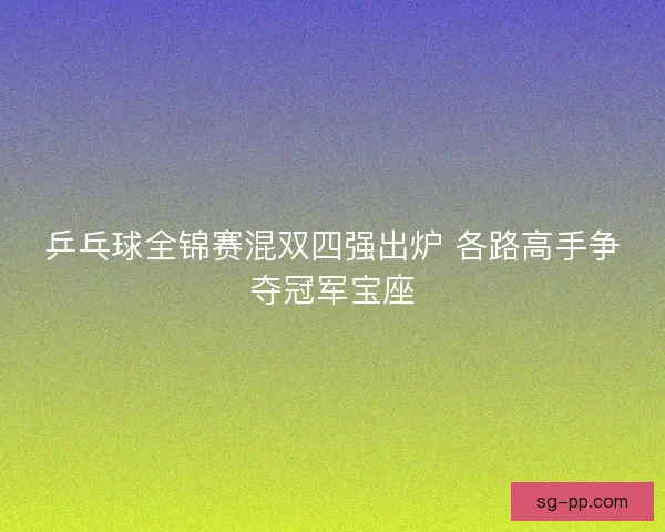 乒乓球全锦赛混双四强出炉 各路高手争夺冠军宝座