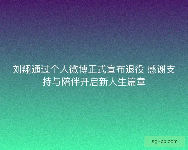 刘翔通过个人微博正式宣布退役 感谢支持与陪伴开启新人生篇章