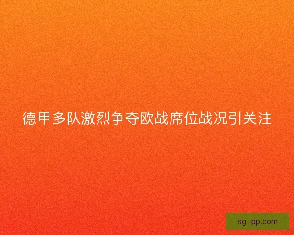 德甲多队激烈争夺欧战席位战况引关注 德甲多队激烈争夺欧战席位战况引关注