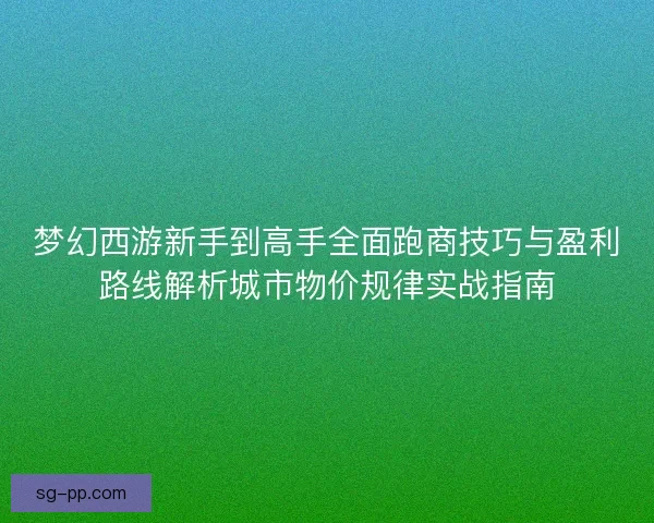 梦幻西游新手到高手全面跑商技巧与盈利路线解析城市物价规律实战指南