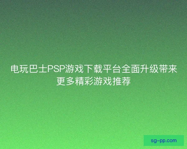 电玩巴士PSP游戏下载平台全面升级带来更多精彩游戏推荐