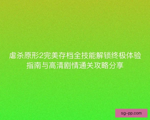 虐杀原形2完美存档全技能解锁终极体验指南与高清剧情通关攻略分享