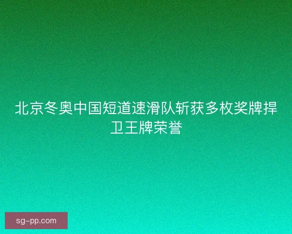 北京冬奥中国短道速滑队斩获多枚奖牌捍卫王牌荣誉 北京冬奥中国短道速滑队斩获多枚奖牌捍卫王牌荣誉