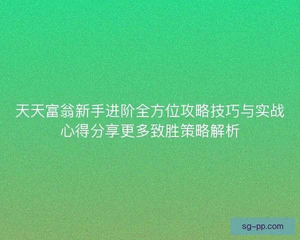 天天富翁新手进阶全方位攻略技巧与实战心得分享更多致胜策略解析 天天富翁新手进阶全方位攻略技巧与实战心得分享更多致胜策略解析