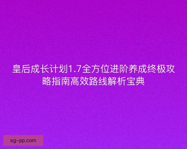 皇后成长计划1.7全方位进阶养成终极攻略指南高效路线解析宝典 皇后成长计划1.7全方位进阶养成终极攻略指南高效路线解析宝典