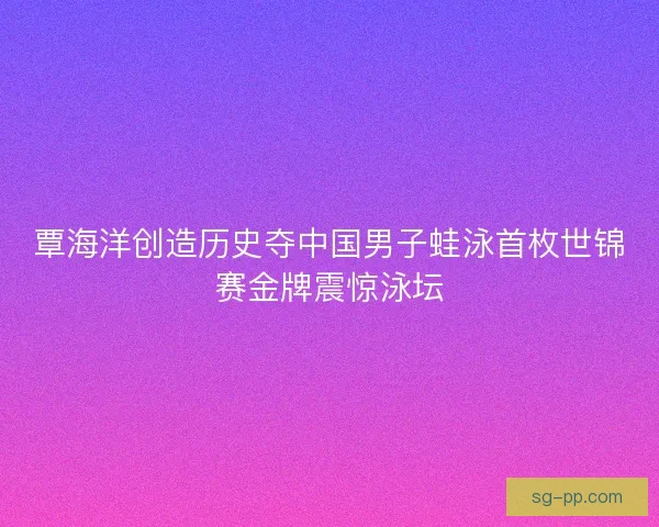 覃海洋创造历史夺中国男子蛙泳首枚世锦赛金牌震惊泳坛
