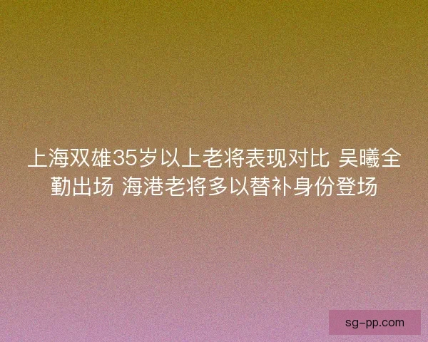 上海双雄35岁以上老将表现对比 吴曦全勤出场 海港老将多以替补身份登场 上海双雄35岁以上老将表现对比 吴曦全勤出场 海港老将多以替补身份登场