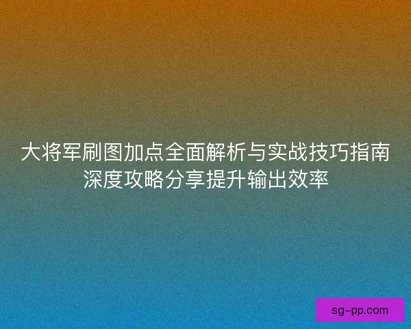 大将军刷图加点全面解析与实战技巧指南深度攻略分享提升输出效率