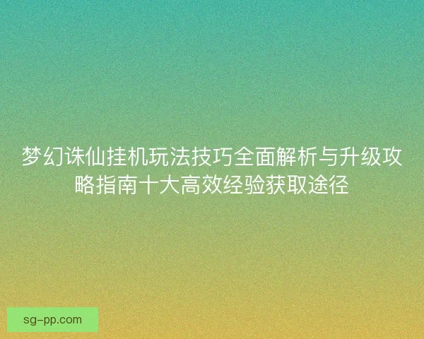 梦幻诛仙挂机玩法技巧全面解析与升级攻略指南十大高效经验获取途径